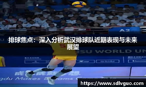 排球焦点：深入分析武汉排球队近期表现与未来展望